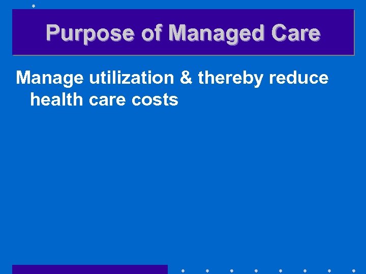 Purpose of Managed Care Manage utilization & thereby reduce health care costs 