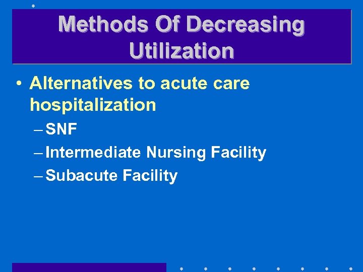 Methods Of Decreasing Utilization • Alternatives to acute care hospitalization – SNF – Intermediate