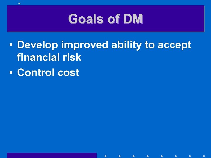 Goals of DM • Develop improved ability to accept financial risk • Control cost