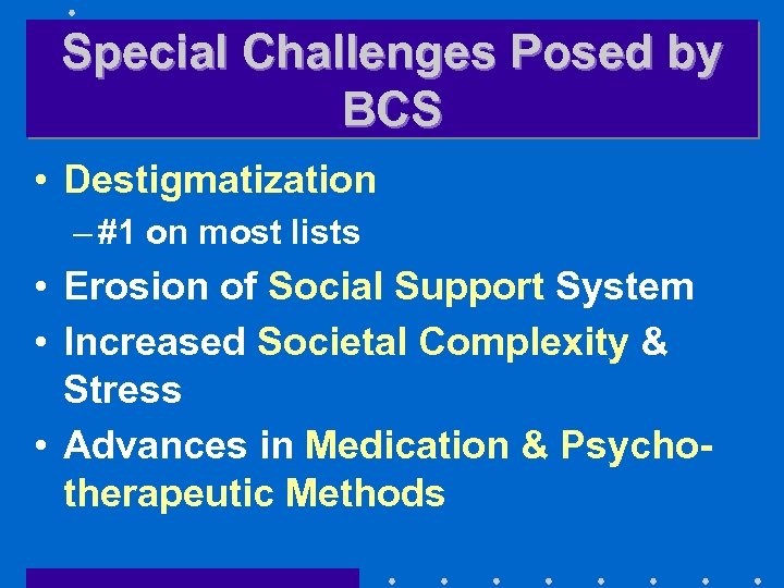 Special Challenges Posed by BCS • Destigmatization – #1 on most lists • Erosion
