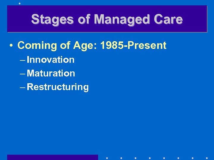 Stages of Managed Care • Coming of Age: 1985 -Present – Innovation – Maturation