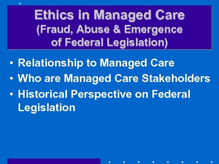 Ethics in Managed Care (Fraud, Abuse & Emergence of Federal Legislation) • Relationship to