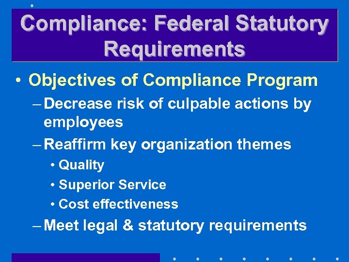 Compliance: Federal Statutory Requirements • Objectives of Compliance Program – Decrease risk of culpable