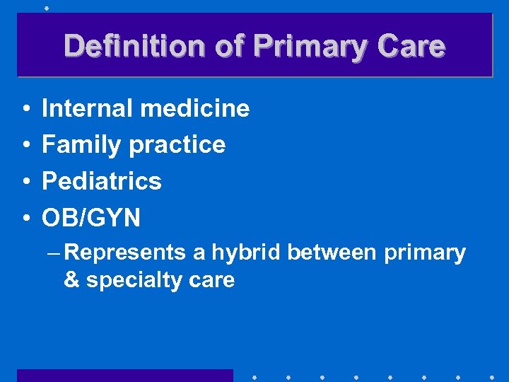 Definition of Primary Care • • Internal medicine Family practice Pediatrics OB/GYN – Represents