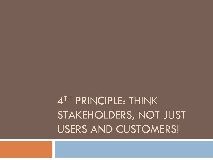 4 TH PRINCIPLE: THINK STAKEHOLDERS, NOT JUST USERS AND CUSTOMERS! 