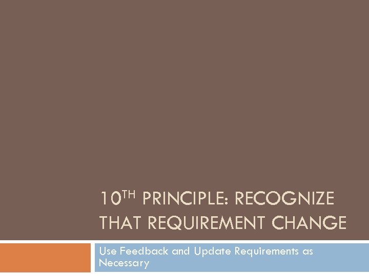 10 TH PRINCIPLE: RECOGNIZE THAT REQUIREMENT CHANGE Use Feedback and Update Requirements as Necessary