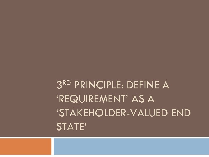 3 RD PRINCIPLE: DEFINE A ‘REQUIREMENT’ AS A ‘STAKEHOLDER-VALUED END STATE’ 