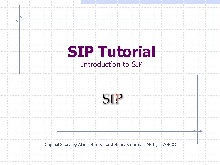 SIP Tutorial Introduction to SIP Original Slides by Alan Johnston and Henry Sinnreich, MCI