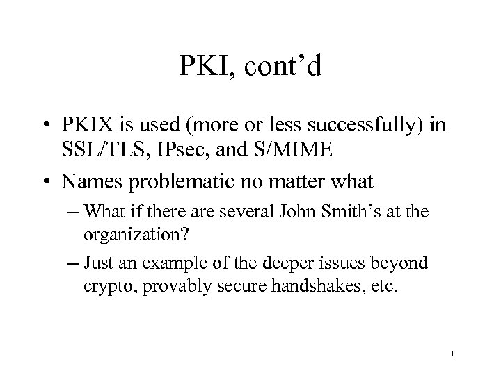 PKI, cont’d • PKIX is used (more or less successfully) in SSL/TLS, IPsec, and
