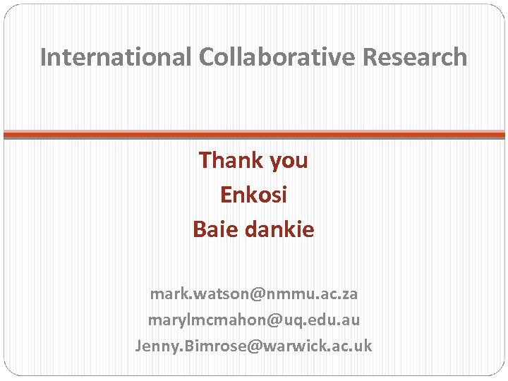 International Collaborative Research Thank you Enkosi Baie dankie mark. watson@nmmu. ac. za marylmcmahon@uq. edu.