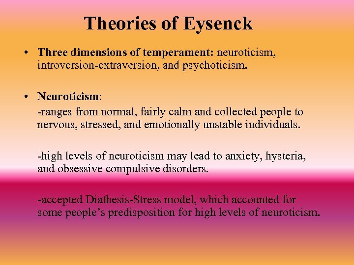 Theories of Eysenck • Three dimensions of temperament: neuroticism, introversion-extraversion, and psychoticism. • Neuroticism: