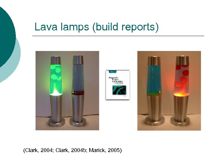 Lava lamps (build reports) (Clark, 2004; Clark, 2004 b; Marick, 2005) 