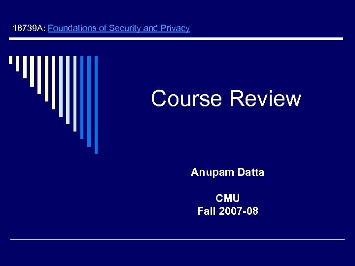 18739 A: Foundations of Security and Privacy Course Review Anupam Datta CMU Fall 2007