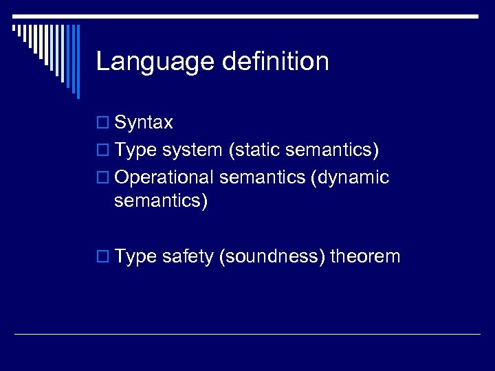 Language definition o Syntax o Type system (static semantics) o Operational semantics (dynamic semantics)