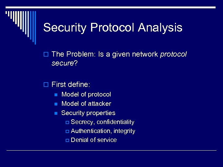 Security Protocol Analysis o The Problem: Is a given network protocol secure? o First