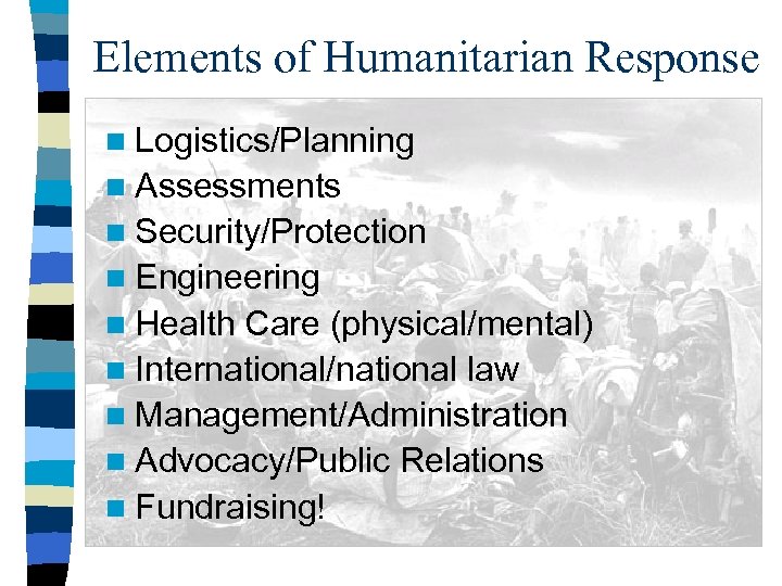 Elements of Humanitarian Response n Logistics/Planning n Assessments n Security/Protection n Engineering n Health