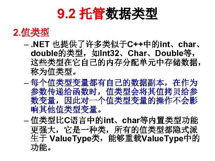 9. 2 托管数据类型 2. 值类型 –. NET 也提供了许多类似于C++中的int、char、 double的类型，如Int 32、Char、Double等， 这些类型在它自己的内存分配单元中存储数据， 称为值类型。 – 每个值类型变量都有自己的数据副本，在作为