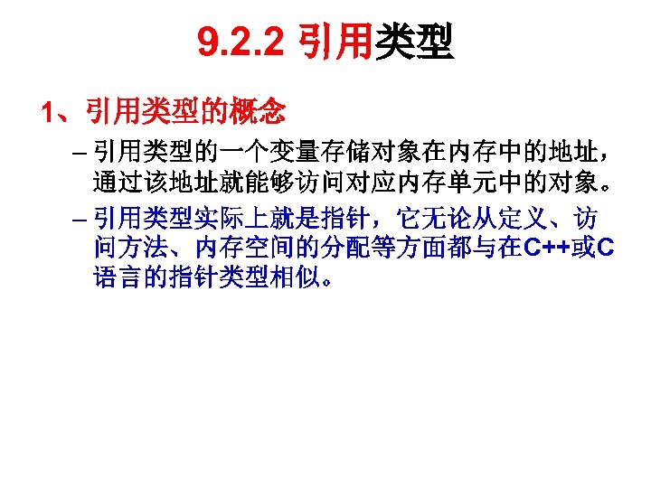 9. 2. 2 引用类型 1、引用类型的概念 – 引用类型的一个变量存储对象在内存中的地址， 通过该地址就能够访问对应内存单元中的对象。 – 引用类型实际上就是指针，它无论从定义、访 问方法、内存空间的分配等方面都与在C++或C 语言的指针类型相似。 