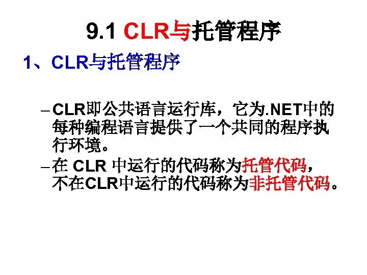 9. 1 CLR与托管程序 1、CLR与托管程序 – CLR即公共语言运行库，它为. NET中的 每种编程语言提供了一个共同的程序执 行环境。 – 在 CLR 中运行的代码称为托管代码， 不在CLR中运行的代码称为非托管代码。