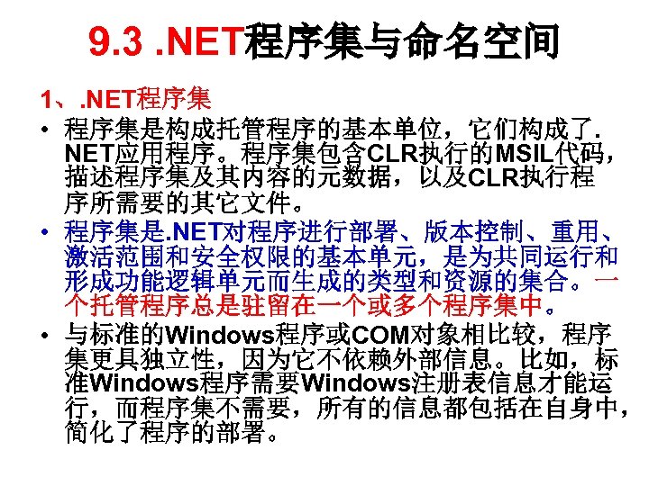 9. 3. NET程序集与命名空间 1、. NET程序集 • 程序集是构成托管程序的基本单位，它们构成了. NET应用程序。程序集包含CLR执行的MSIL代码， 描述程序集及其内容的元数据，以及CLR执行程 序所需要的其它文件。 • 程序集是. NET对程序进行部署、版本控制、重用、 激活范围和安全权限的基本单元，是为共同运行和