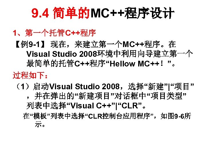 9. 4 简单的MC++程序设计 1、第一个托管C++程序 【例9 -1】 现在，来建立第一个MC++程序。在 Visual Studio 2008环境中利用向导建立第一个 最简单的托管C++程序“Hellow MC++！”。 过程如下： （1）启动Visual