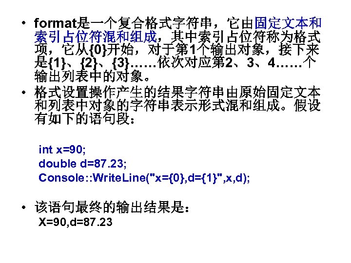  • format是一个复合格式字符串，它由固定文本和 索引占位符混和组成，其中索引占位符称为格式 项，它从{0}开始，对于第 1个输出对象，接下来 是{1}、{2}、{3}……依次对应第 2、3、4……个 输出列表中的对象。 • 格式设置操作产生的结果字符串由原始固定文本 和列表中对象的字符串表示形式混和组成。假设 有如下的语句段： int