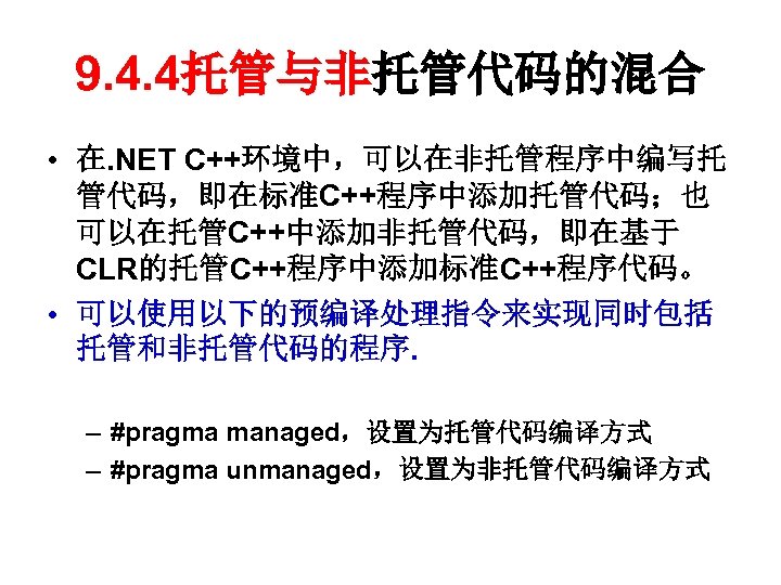 9. 4. 4托管与非托管代码的混合 • 在. NET C++环境中，可以在非托管程序中编写托 管代码，即在标准C++程序中添加托管代码；也 可以在托管C++中添加非托管代码，即在基于 CLR的托管C++程序中添加标准C++程序代码。 • 可以使用以下的预编译处理指令来实现同时包括 托管和非托管代码的程序. –