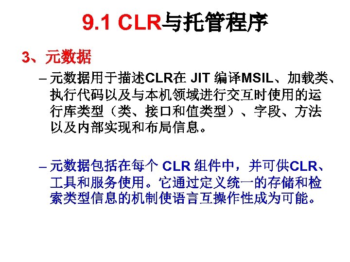 9. 1 CLR与托管程序 3、元数据 – 元数据用于描述CLR在 JIT 编译MSIL、加载类、 执行代码以及与本机领域进行交互时使用的运 行库类型（类、接口和值类型）、字段、方法 以及内部实现和布局信息。 – 元数据包括在每个 CLR