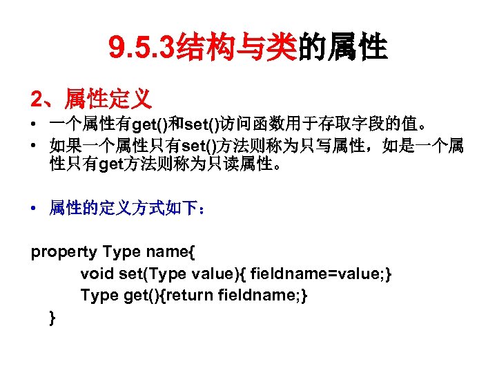 9. 5. 3结构与类的属性 2、属性定义 • 一个属性有get()和set()访问函数用于存取字段的值。 • 如果一个属性只有set()方法则称为只写属性，如是一个属 性只有get方法则称为只读属性。 • 属性的定义方式如下： property Type name{