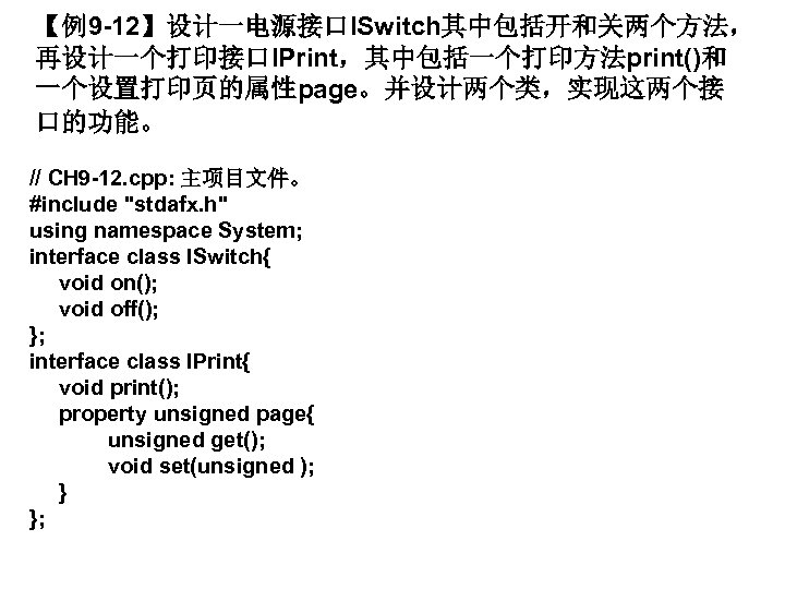 【例9 -12】设计一电源接口ISwitch其中包括开和关两个方法， 再设计一个打印接口IPrint，其中包括一个打印方法print()和 一个设置打印页的属性page。并设计两个类，实现这两个接 口的功能。 // CH 9 -12. cpp: 主项目文件。 #include "stdafx. h"