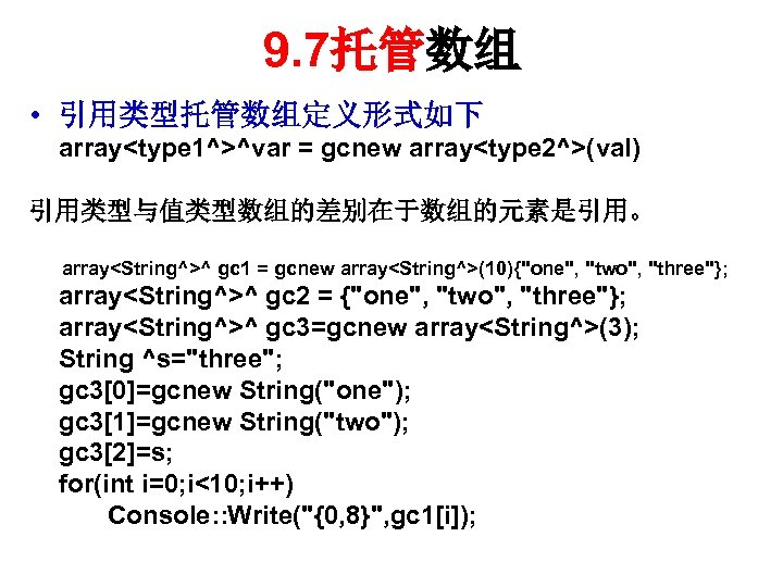 9. 7托管数组 • 引用类型托管数组定义形式如下 array<type 1^>^var = gcnew array<type 2^>(val) 引用类型与值类型数组的差别在于数组的元素是引用。 array<String^>^ gc 1