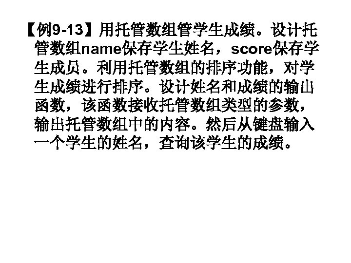 【例9 -13】用托管数组管学生成绩。设计托 管数组name保存学生姓名，score保存学 生成员。利用托管数组的排序功能，对学 生成绩进行排序。设计姓名和成绩的输出 函数，该函数接收托管数组类型的参数， 输出托管数组中的内容。然后从键盘输入 一个学生的姓名，查询该学生的成绩。 