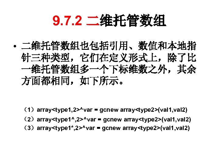 9. 7. 2 二维托管数组 • 二维托管数组也包括引用、数值和本地指 针三种类型，它们在定义形式上，除了比 一维托管数组多一个下标维数之外，其余 方面都相同，如下所示。 （1）array<type 1, 2>^var = gcnew