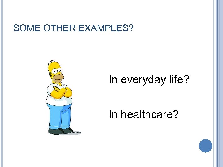 SOME OTHER EXAMPLES? In everyday life? In healthcare? 