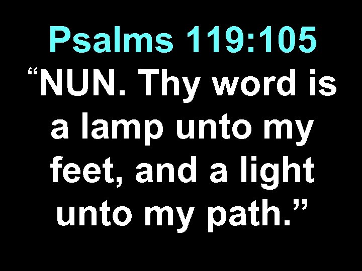 Psalms 119: 105 “NUN. Thy word is a lamp unto my feet, and a