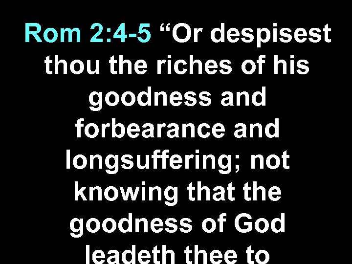 Rom 2: 4 -5 “Or despisest thou the riches of his goodness and forbearance