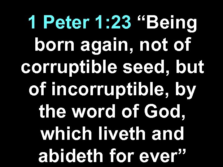 1 Peter 1: 23 “Being born again, not of corruptible seed, but of incorruptible,