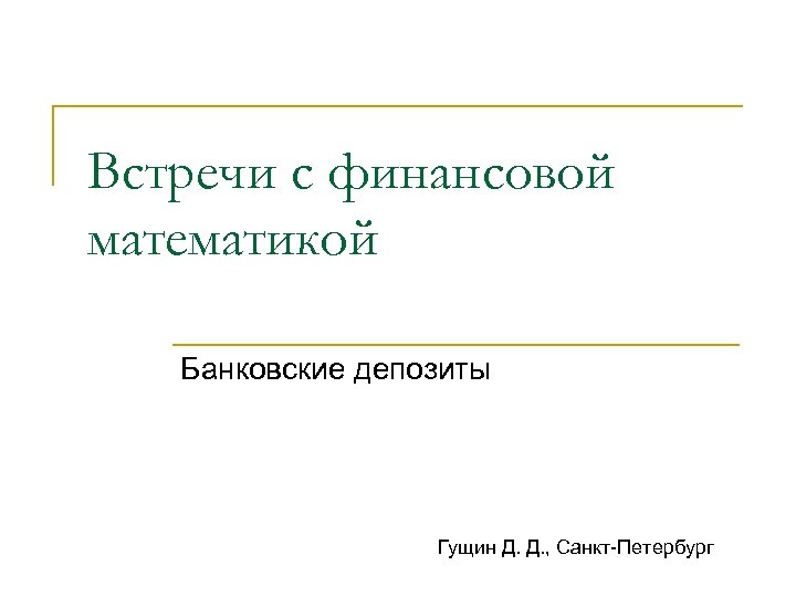 Встречи с финансовой математикой Банковские депозиты Гущин Д. Д. , Санкт-Петербург 