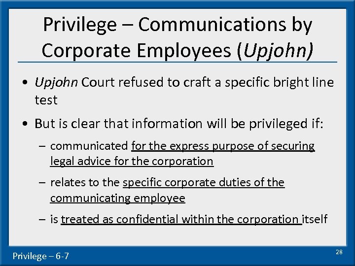 Privilege – Communications by Corporate Employees (Upjohn) • Upjohn Court refused to craft a