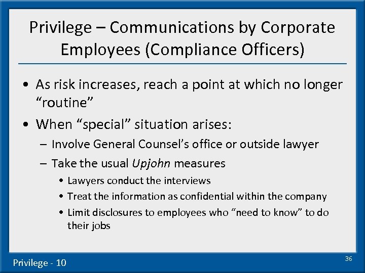 Privilege – Communications by Corporate Employees (Compliance Officers) • As risk increases, reach a