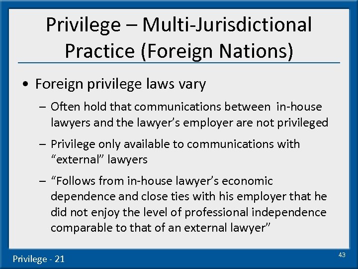 Privilege – Multi-Jurisdictional Practice (Foreign Nations) • Foreign privilege laws vary – Often hold