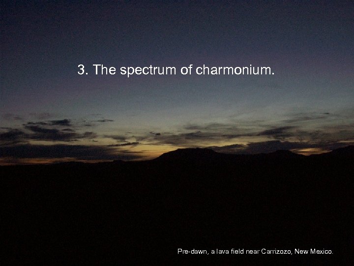 3. The spectrum of charmonium. Pre-dawn, a lava field near Carrizozo, New Mexico. 