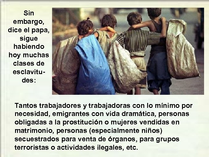 Sin embargo, dice el papa, sigue habiendo hoy muchas clases de esclavitudes: Tantos trabajadores