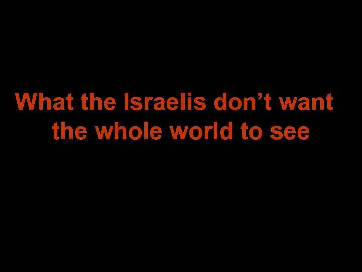 What the Israelis don’t want the whole world to see 