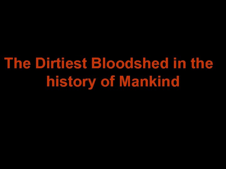The Dirtiest Bloodshed in the history of Mankind 