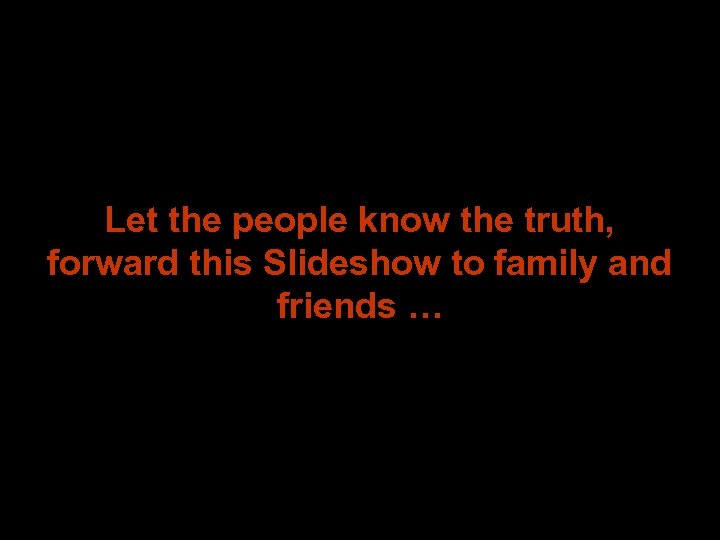 Let the people know the truth, forward this Slideshow to family and friends …