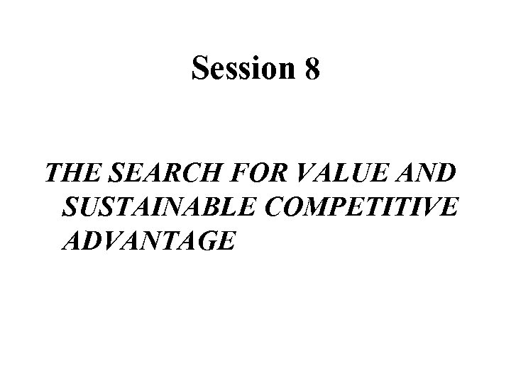 Session 8 THE SEARCH FOR VALUE AND SUSTAINABLE COMPETITIVE ADVANTAGE 