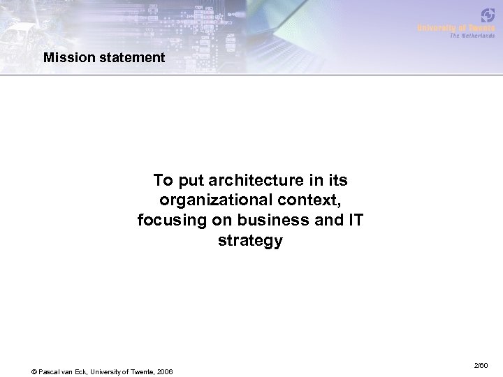 Mission statement To put architecture in its organizational context, focusing on business and IT