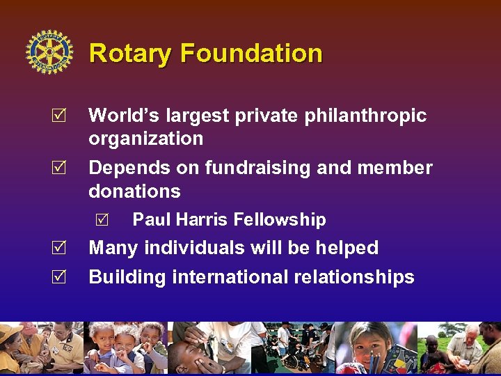 Rotary Foundation R World’s largest private philanthropic organization R Depends on fundraising and member