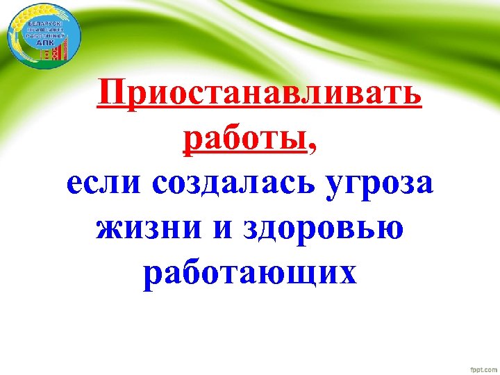 Приостанавливать работы, если создалась угроза жизни и здоровью работающих 